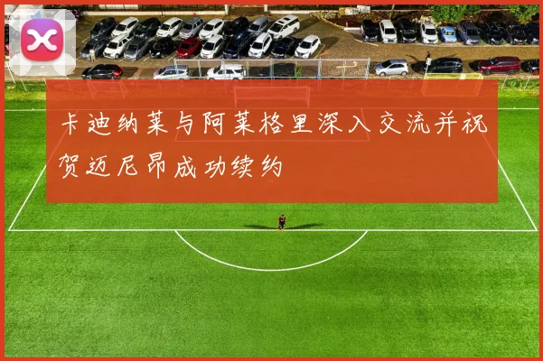 卡迪纳莱与阿莱格里深入交流并祝贺迈尼昂成功续约