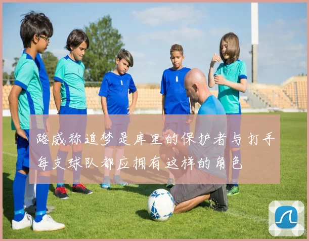 路威称追梦是库里的保护者与打手每支球队都应拥有这样的角色