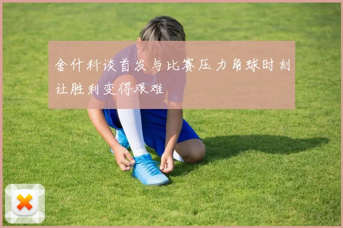 舍什科谈首发与比赛压力角球时刻让胜利变得艰难