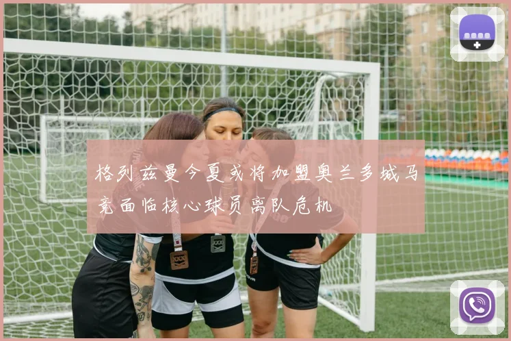 格列兹曼今夏或将加盟奥兰多城马竞面临核心球员离队危机