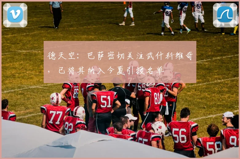 德天空：巴萨密切关注武什科维奇，已将其纳入今夏引援名单
