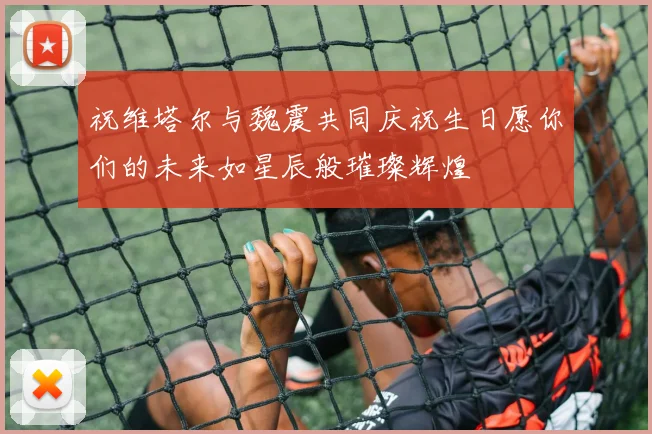 祝维塔尔与魏震共同庆祝生日愿你们的未来如星辰般璀璨辉煌
