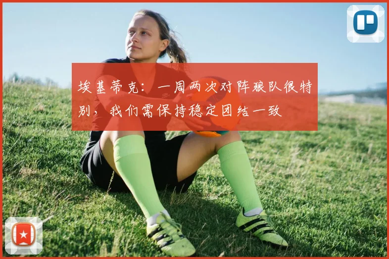 埃基蒂克：一周两次对阵狼队很特别，我们需保持稳定团结一致
