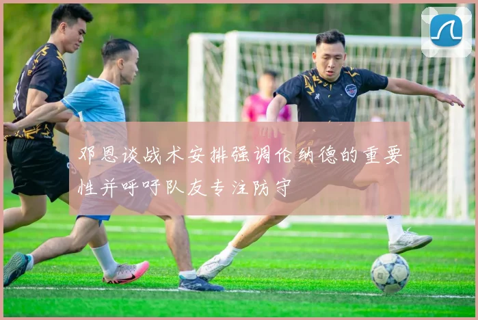 邓恩谈战术安排强调伦纳德的重要性并呼吁队友专注防守