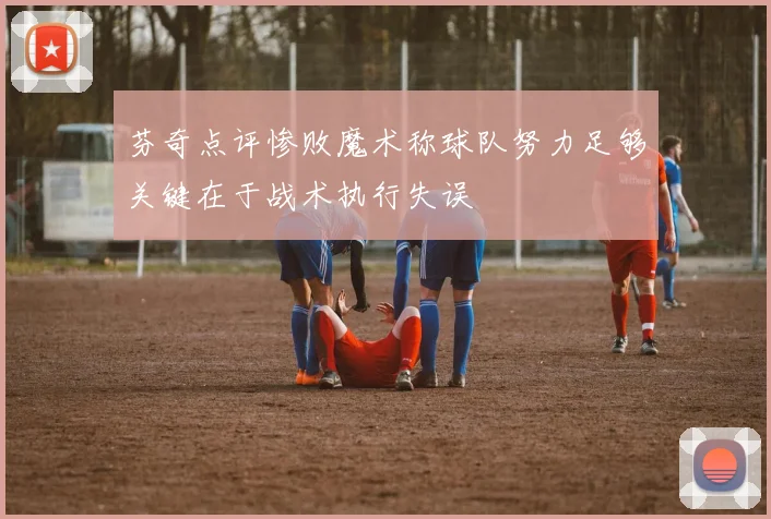 芬奇点评惨败魔术称球队努力足够关键在于战术执行失误