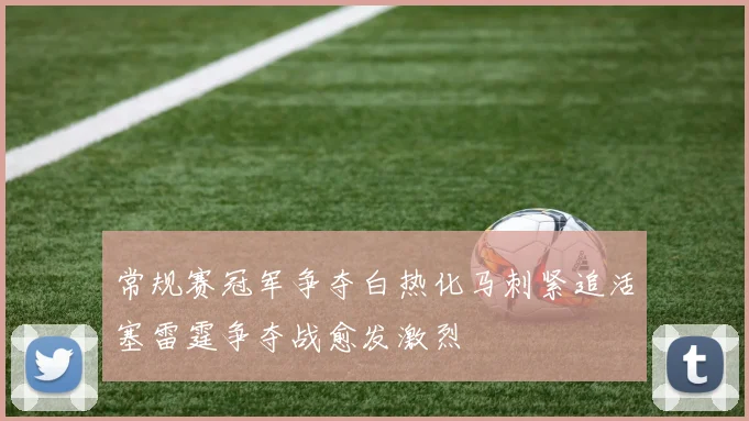 常规赛冠军争夺白热化马刺紧追活塞雷霆争夺战愈发激烈