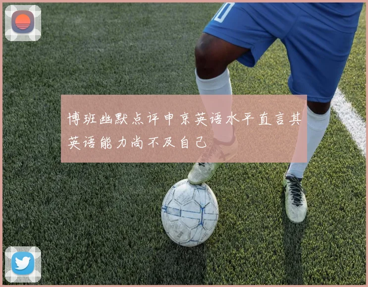 博班幽默点评申京英语水平直言其英语能力尚不及自己