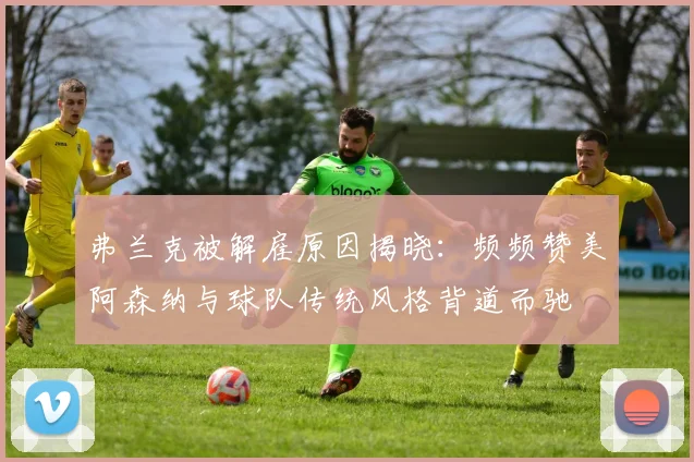 弗兰克被解雇原因揭晓：频频赞美阿森纳与球队传统风格背道而驰