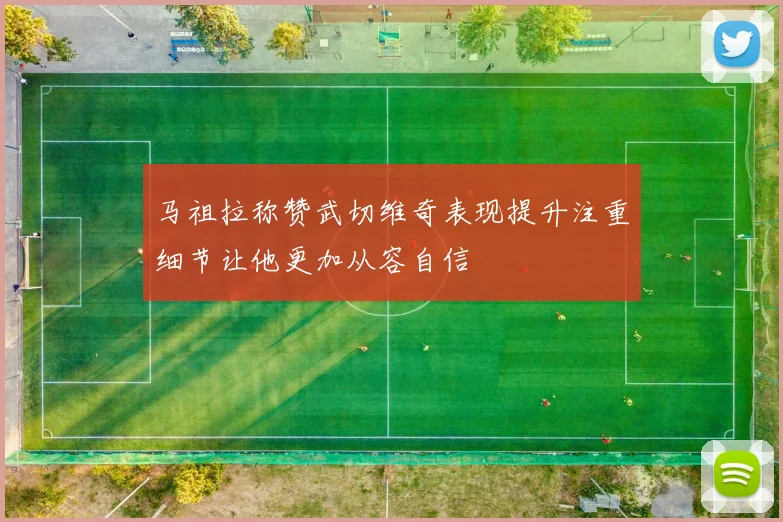 马祖拉称赞武切维奇表现提升注重细节让他更加从容自信