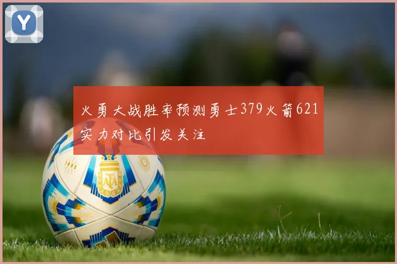火勇大战胜率预测勇士379火箭621实力对比引发关注