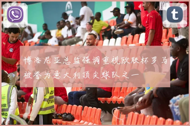 博洛尼亚总监强调重视欧联杯罗马被誉为意大利顶尖球队之一