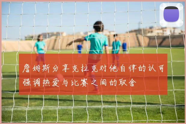 詹姆斯分享克拉克对他自律的认可强调热爱与比赛之间的取舍