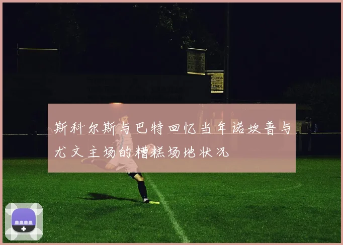 斯科尔斯与巴特回忆当年诺坎普与尤文主场的糟糕场地状况