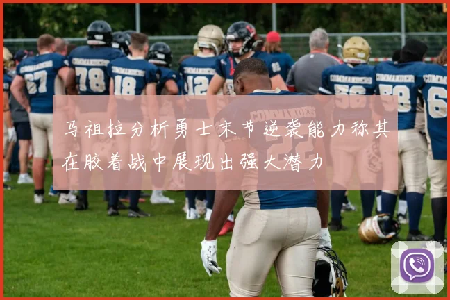 马祖拉分析勇士末节逆袭能力称其在胶着战中展现出强大潜力