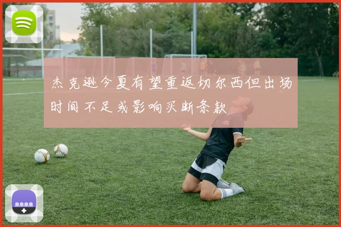 杰克逊今夏有望重返切尔西但出场时间不足或影响买断条款