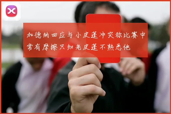 加德纳回应与小皮蓬冲突称比赛中常有摩擦只知老皮蓬不熟悉他