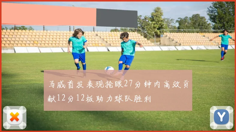 马威首发表现抢眼27分钟内高效贡献12分12板助力球队胜利