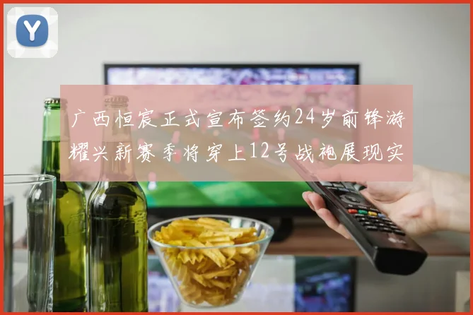 广西恒宸正式宣布签约24岁前锋游耀兴新赛季将穿上12号战袍展现实力