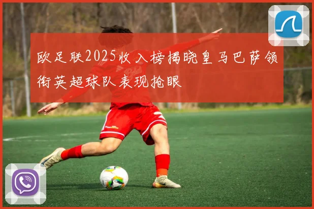 欧足联2025收入榜揭晓皇马巴萨领衔英超球队表现抢眼