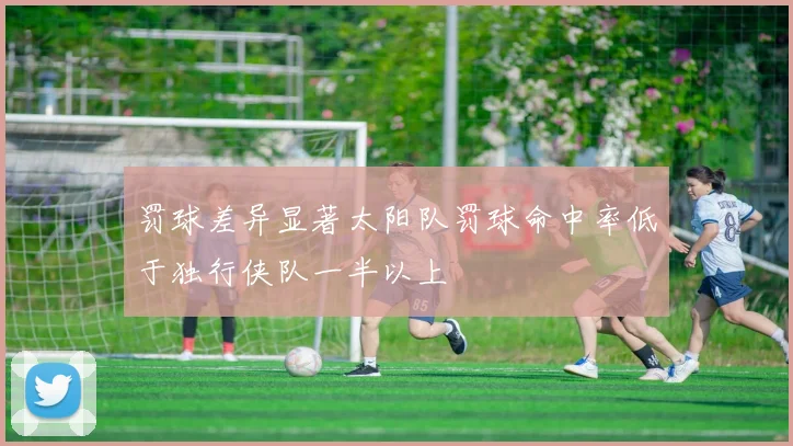 罚球差异显著太阳队罚球命中率低于独行侠队一半以上
