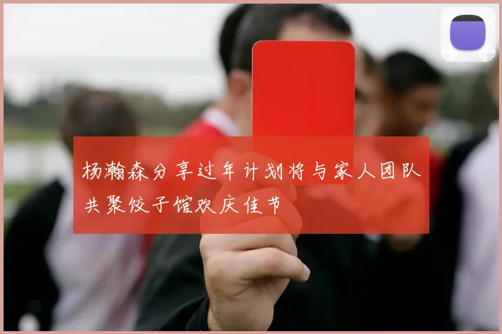 杨瀚森分享过年计划将与家人团队共聚饺子馆欢庆佳节